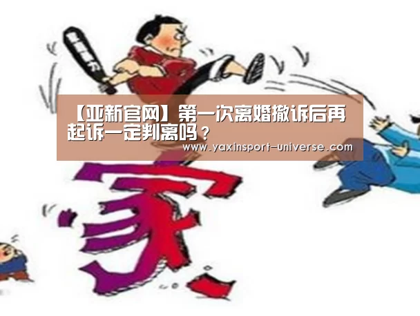 【亚新官网】第一次离婚撤诉后再起诉一定判离吗?(图1) 亚新app