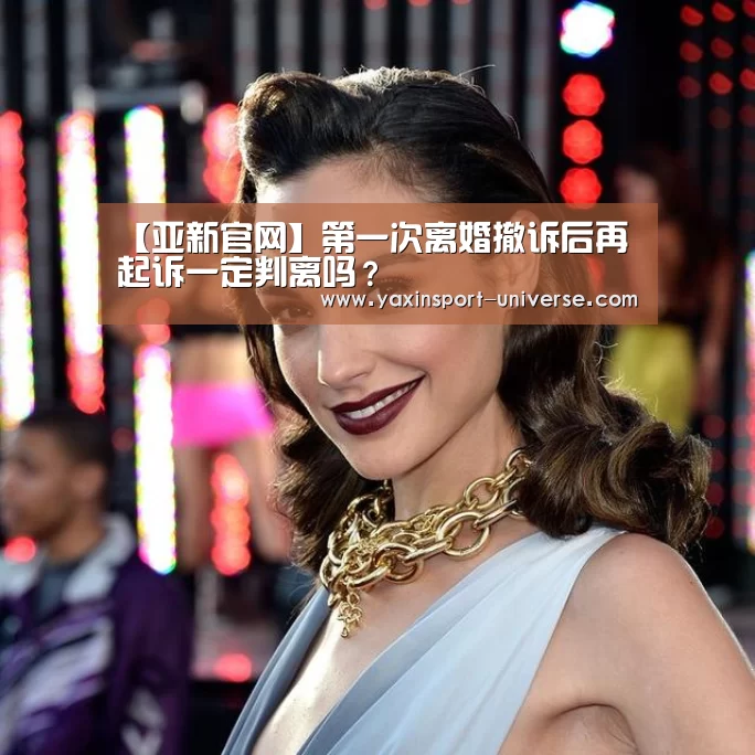 【亚新官网】第一次离婚撤诉后再起诉一定判离吗?(图4) 亚新网站