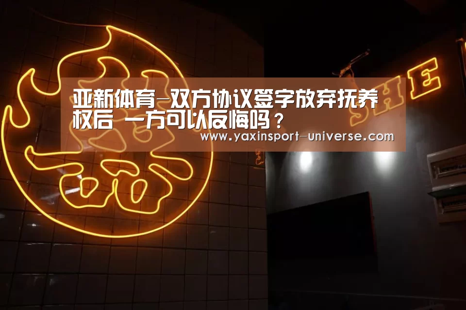 亚新体育-双方协议签字放弃抚养权后 一方可以反悔吗?(图4) 亚新体育