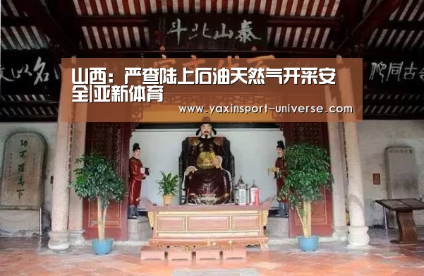 山西:严查陆上石油天然气开采安全|亚新体育(图1) 亚新体育